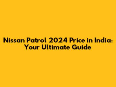 Nissan Patrol 2024 Price in India: Your Ultimate Guide