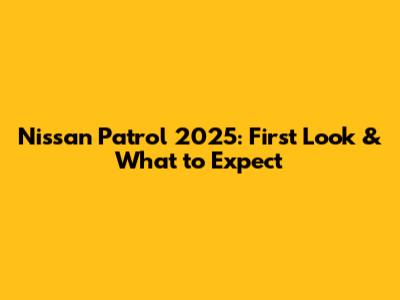 Nissan Patrol 2025: First Look & What to Expect