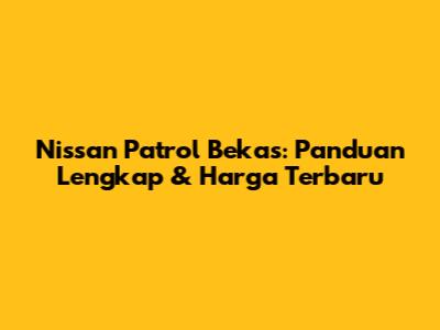 Nissan Patrol Bekas: Panduan Lengkap & Harga Terbaru