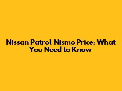 Nissan Patrol Nismo Price: What You Need to Know
