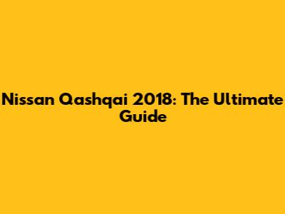 Nissan Qashqai 2018: The Ultimate Guide