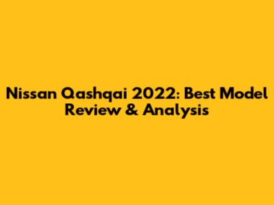 Nissan Qashqai 2022: Best Model Review & Analysis