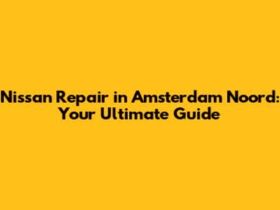Nissan Repair in Amsterdam Noord: Your Ultimate Guide