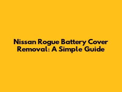 Nissan Rogue Battery Cover Removal: A Simple Guide
