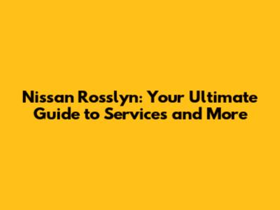 Nissan Rosslyn: Your Ultimate Guide to Services and More