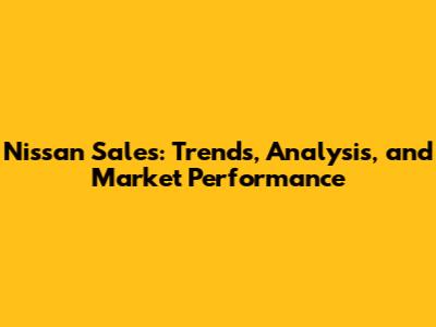 Nissan Sales: Trends, Analysis, and Market Performance
