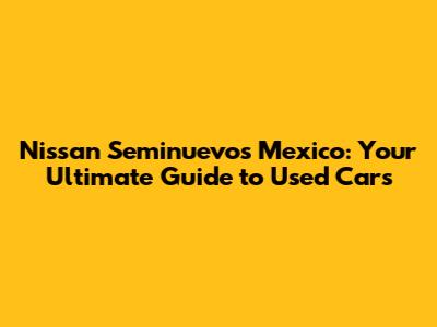 Nissan Seminuevos Mexico: Your Ultimate Guide to Used Cars