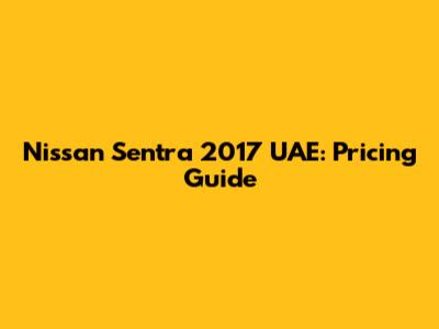 Nissan Sentra 2017 UAE: Pricing Guide
