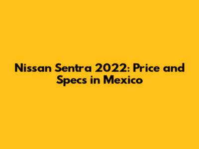 Nissan Sentra 2022: Price and Specs in Mexico