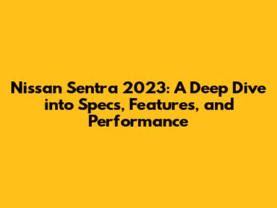 Nissan Sentra 2023: A Deep Dive into Specs, Features, and Performance
