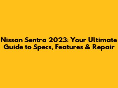 Nissan Sentra 2023: Your Ultimate Guide to Specs, Features & Repair