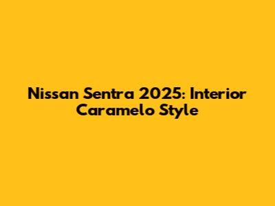 Nissan Sentra 2025: Interior Caramelo Style