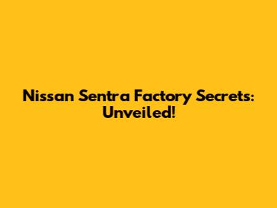 Nissan Sentra Factory Secrets: Unveiled!