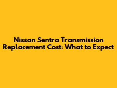 Nissan Sentra Transmission Replacement Cost: What to Expect