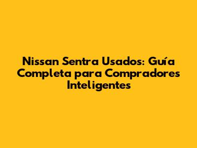 Nissan Sentra Usados: Guía Completa para Compradores Inteligentes