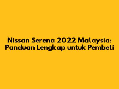 Nissan Serena 2022 Malaysia: Panduan Lengkap untuk Pembeli