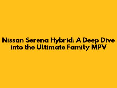 Nissan Serena Hybrid: A Deep Dive into the Ultimate Family MPV