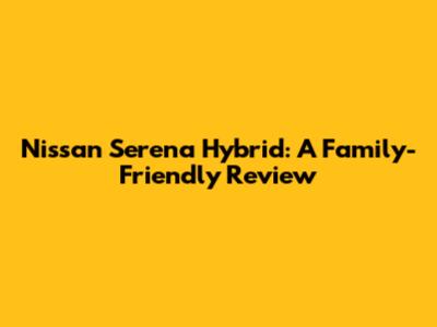 Nissan Serena Hybrid: A Family-Friendly Review