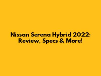 Nissan Serena Hybrid 2022: Review, Specs & More!