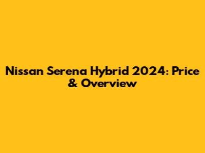 Nissan Serena Hybrid 2024: Price & Overview