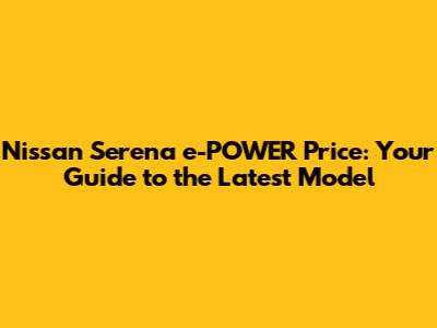 Nissan Serena e-POWER Price: Your Guide to the Latest Model