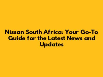Nissan South Africa: Your Go-To Guide for the Latest News and Updates
