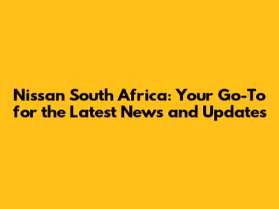 Nissan South Africa: Your Go-To for the Latest News and Updates