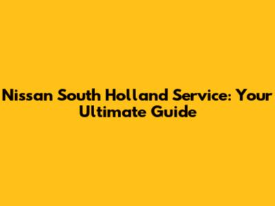 Nissan South Holland Service: Your Ultimate Guide