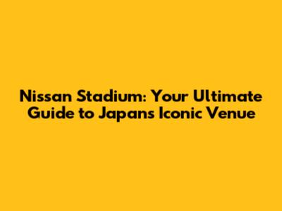 Nissan Stadium: Your Ultimate Guide to Japan's Iconic Venue