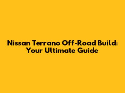 Nissan Terrano Off-Road Build: Your Ultimate Guide