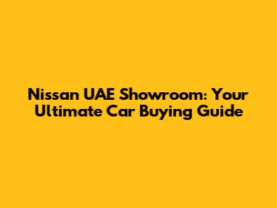 Nissan UAE Showroom: Your Ultimate Car Buying Guide
