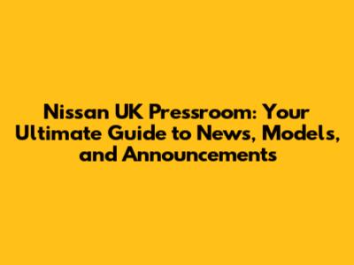 Nissan UK Pressroom: Your Ultimate Guide to News, Models, and Announcements