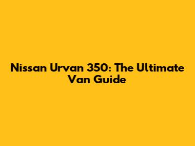 Nissan Urvan 350: The Ultimate Van Guide