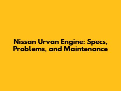 Nissan Urvan Engine: Specs, Problems, and Maintenance