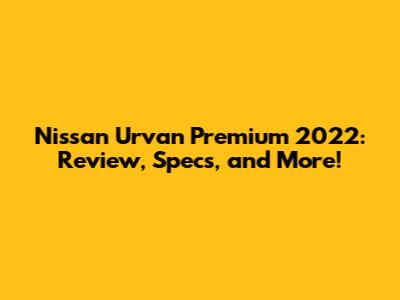 Nissan Urvan Premium 2022: Review, Specs, and More!