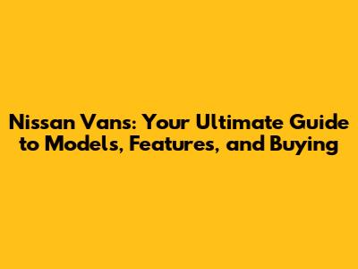 Nissan Vans: Your Ultimate Guide to Models, Features, and Buying