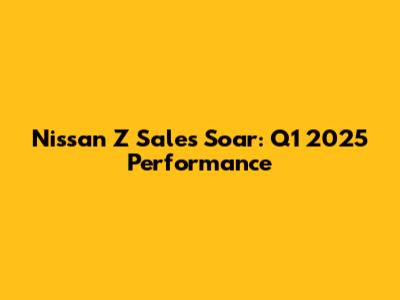 Nissan Z Sales Soar: Q1 2025 Performance