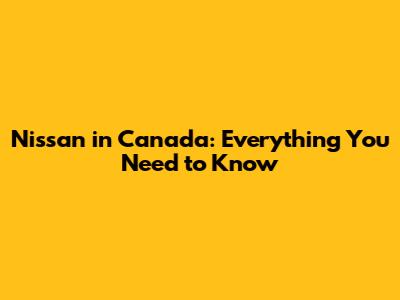 Nissan in Canada: Everything You Need to Know