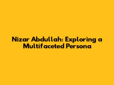 Nizar Abdullah: Exploring a Multifaceted Persona