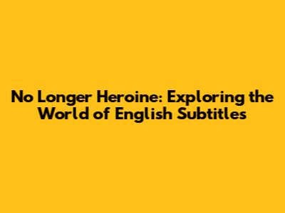 No Longer Heroine: Exploring the World of English Subtitles