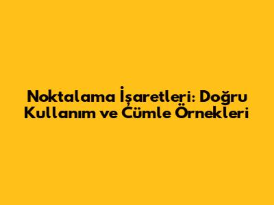 Noktalama İşaretleri: Doğru Kullanım ve Cümle Örnekleri