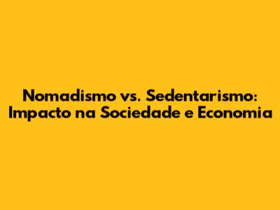 Nomadismo vs. Sedentarismo: Impacto na Sociedade e Economia