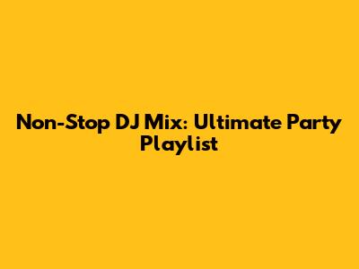 Non-Stop DJ Mix: Ultimate Party Playlist