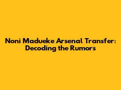 Noni Madueke Arsenal Transfer: Decoding the Rumors