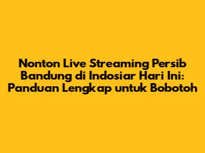 Nonton Live Streaming Persib Bandung di Indosiar Hari Ini: Panduan Lengkap untuk Bobotoh