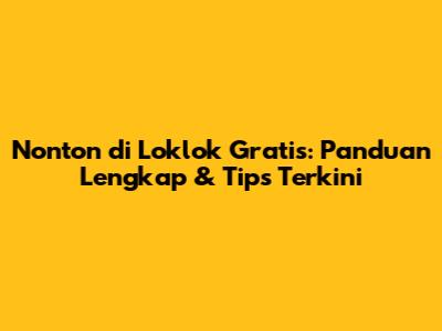 Nonton di Loklok Gratis: Panduan Lengkap & Tips Terkini