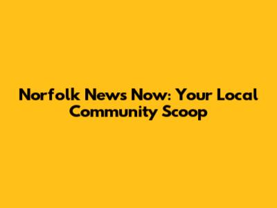 Norfolk News Now: Your Local Community Scoop