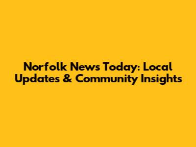 Norfolk News Today: Local Updates & Community Insights