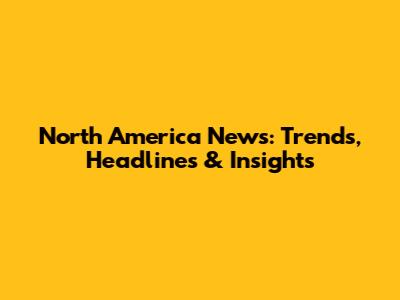 North America News: Trends, Headlines & Insights
