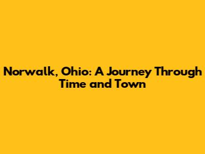 Norwalk, Ohio: A Journey Through Time and Town